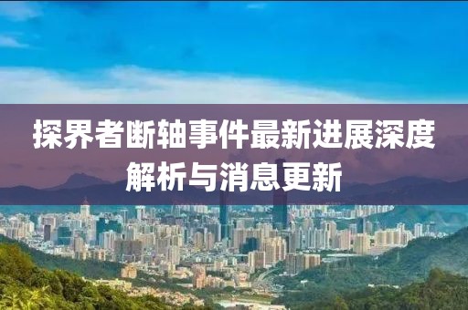 探界者斷軸事件最新進展深度解析與消息更新