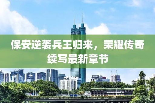 保安逆襲兵王歸來，榮耀傳奇續(xù)寫最新章節(jié)