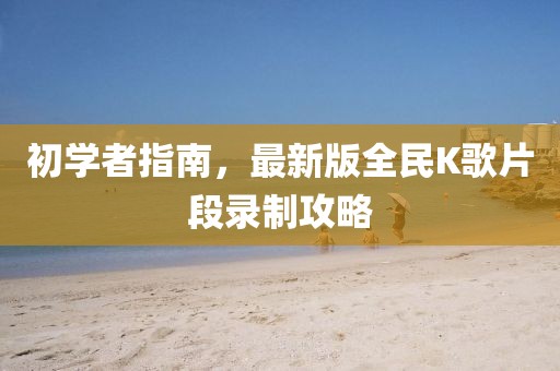 初學者指南，最新版全民K歌片段錄制攻略