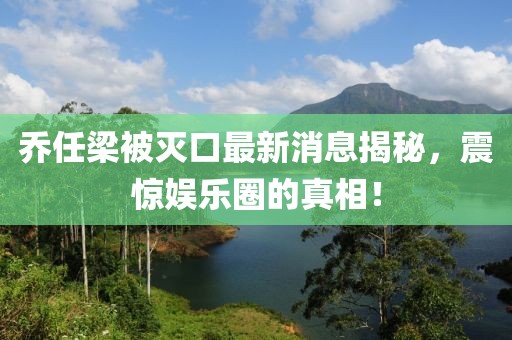 喬任梁被滅口最新消息揭秘，震驚娛樂圈的真相！
