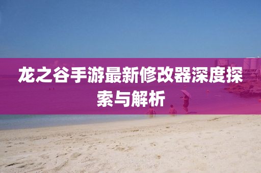 龍之谷手游最新修改器深度探索與解析