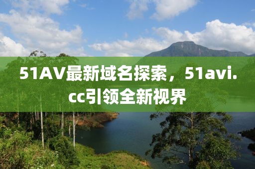 51AV最新域名探索，51avi.cc引領(lǐng)全新視界