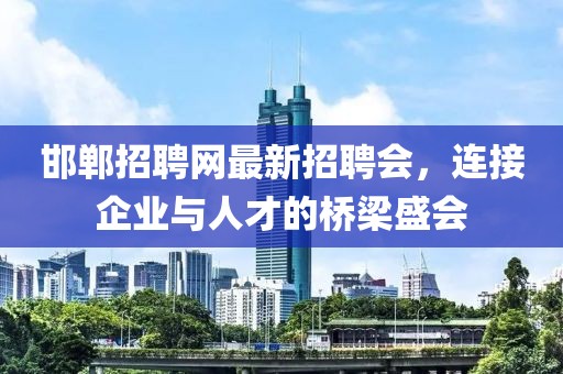 邯鄲招聘網(wǎng)最新招聘會(huì)，連接企業(yè)與人才的橋梁盛會(huì)