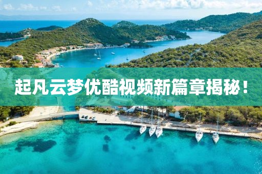 起凡云夢(mèng)優(yōu)酷視頻新篇章揭秘！