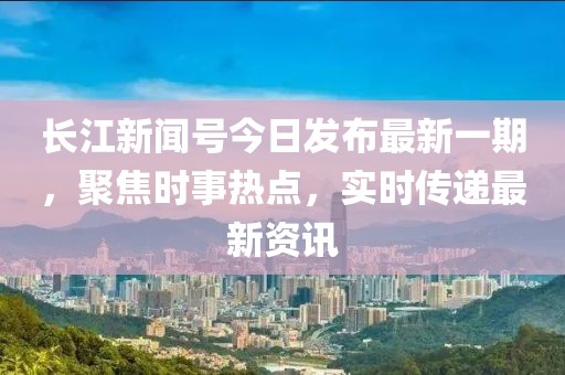 長(zhǎng)江新聞號(hào)今日發(fā)布最新一期，聚焦時(shí)事熱點(diǎn)，實(shí)時(shí)傳遞最新資訊