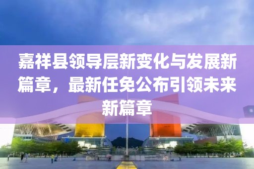嘉祥縣領(lǐng)導(dǎo)層新變化與發(fā)展新篇章，最新任免公布引領(lǐng)未來(lái)新篇章