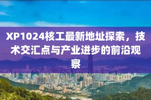 XP1024核工最新地址探索，技術(shù)交匯點(diǎn)與產(chǎn)業(yè)進(jìn)步的前沿觀察