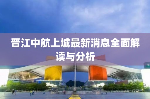 晉江中航上城最新消息全面解讀與分析