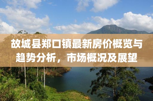 故城縣鄭口鎮(zhèn)最新房價概覽與趨勢分析，市場概況及展望