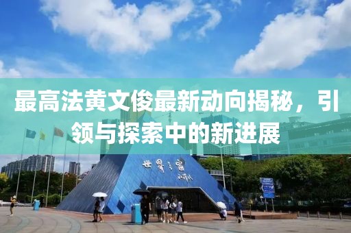 最高法黃文俊最新動向揭秘，引領(lǐng)與探索中的新進展