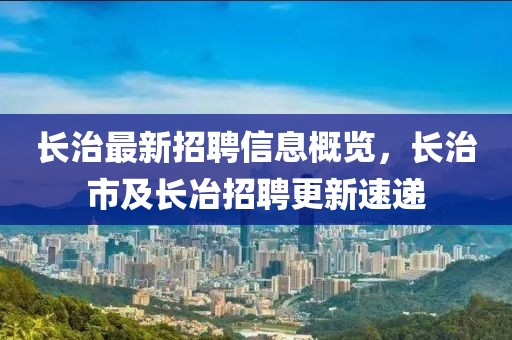 長治最新招聘信息概覽，長治市及長冶招聘更新速遞