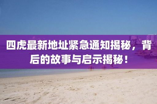 四虎最新地址緊急通知揭秘，背后的故事與啟示揭秘！