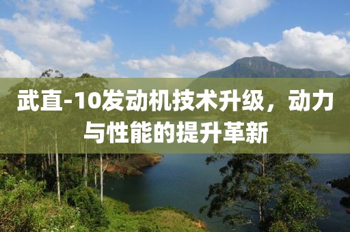 武直-10發(fā)動機(jī)技術(shù)升級，動力與性能的提升革新