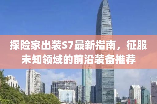 探險家出裝S7最新指南，征服未知領(lǐng)域的前沿裝備推薦