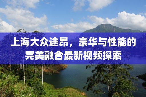上海大眾途昂，豪華與性能的完美融合最新視頻探索