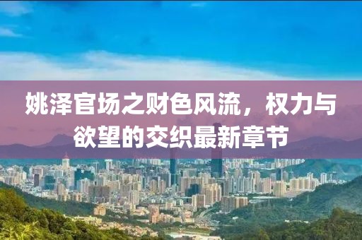 姚澤官場(chǎng)之財(cái)色風(fēng)流，權(quán)力與欲望的交織最新章節(jié)