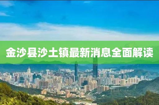 金沙縣沙土鎮(zhèn)最新消息全面解讀