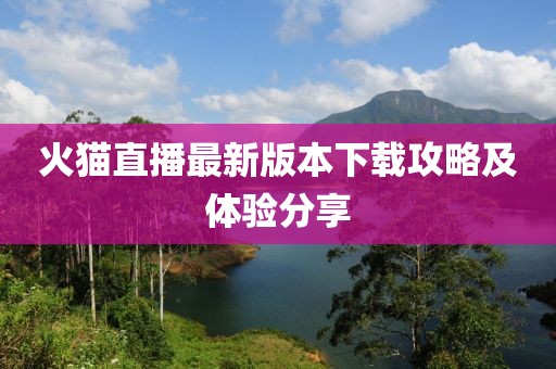 火貓直播最新版本下載攻略及體驗(yàn)分享