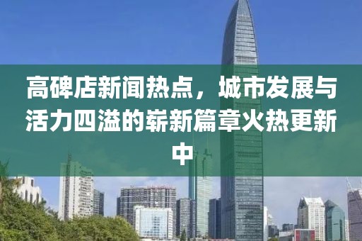 高碑店新聞熱點，城市發(fā)展與活力四溢的嶄新篇章火熱更新中