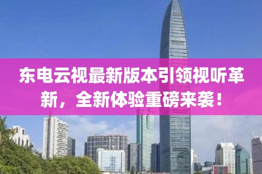 東電云視最新版本引領(lǐng)視聽革新，全新體驗(yàn)重磅來(lái)襲！