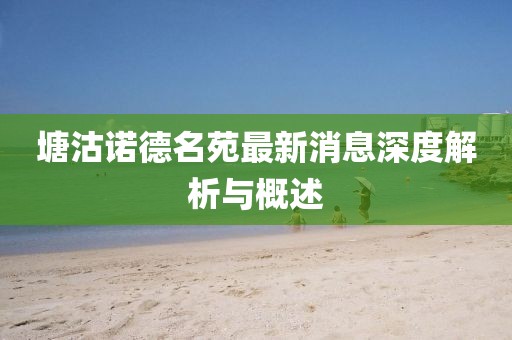 塘沽諾德名苑最新消息深度解析與概述