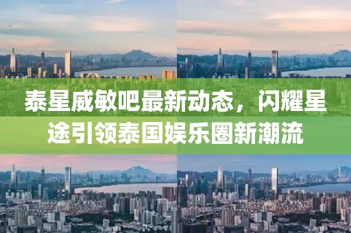 泰星威敏吧最新動態(tài)，閃耀星途引領泰國娛樂圈新潮流