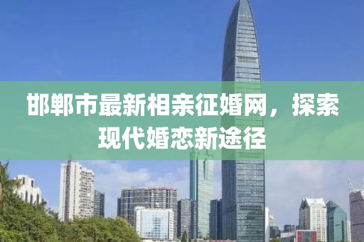 邯鄲市最新相親征婚網(wǎng)，探索現(xiàn)代婚戀新途徑