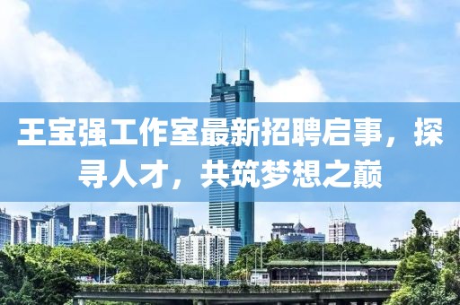 王寶強(qiáng)工作室最新招聘啟事，探尋人才，共筑夢(mèng)想之巔