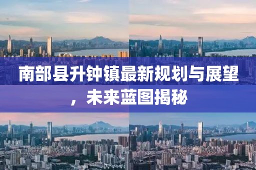南部縣升鐘鎮(zhèn)最新規(guī)劃與展望，未來藍(lán)圖揭秘