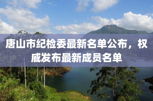 唐山市紀(jì)檢委最新名單公布，權(quán)威發(fā)布最新成員名單