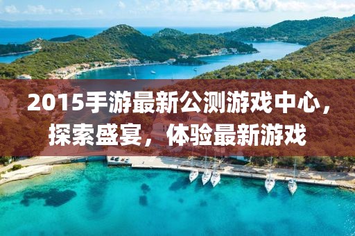 2015手游最新公測游戲中心，探索盛宴，體驗(yàn)最新游戲