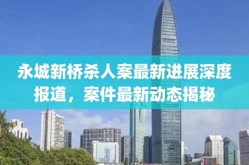 永城新橋殺人案最新進展深度報道，案件最新動態(tài)揭秘