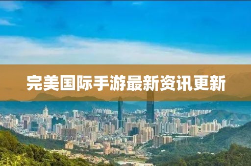 完美國際手游最新資訊更新