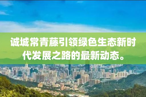 誠城常青藤引領(lǐng)綠色生態(tài)新時(shí)代發(fā)展之路的最新動(dòng)態(tài)。