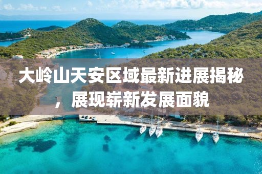 大嶺山天安區(qū)域最新進(jìn)展揭秘，展現(xiàn)嶄新發(fā)展面貌