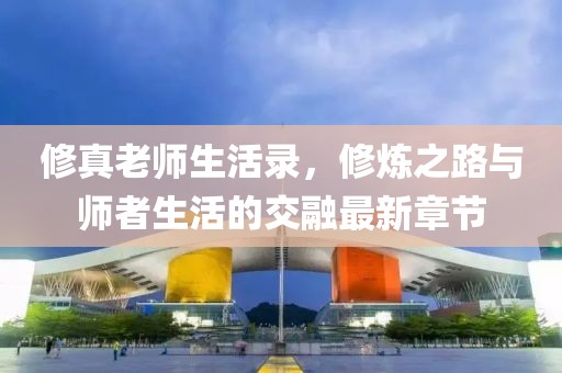 修真老師生活錄，修煉之路與師者生活的交融最新章節(jié)