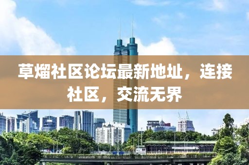 草熘社區(qū)論壇最新地址，連接社區(qū)，交流無(wú)界