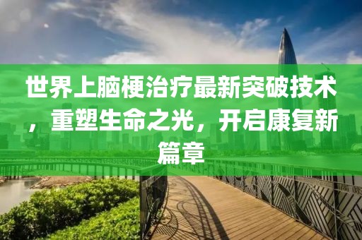 世界上腦梗治療最新突破技術，重塑生命之光，開啟康復新篇章