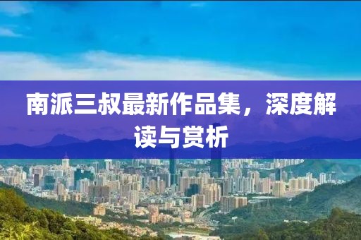 南派三叔最新作品集，深度解讀與賞析