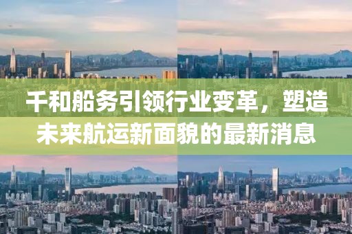 千和船務(wù)引領(lǐng)行業(yè)變革，塑造未來航運(yùn)新面貌的最新消息