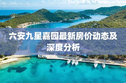 六安九星嘉園最新房價動態(tài)及深度分析