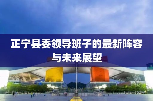 正寧縣委領(lǐng)導(dǎo)班子的最新陣容與未來展望