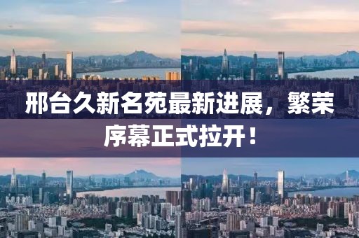 邢臺久新名苑最新進(jìn)展，繁榮序幕正式拉開！