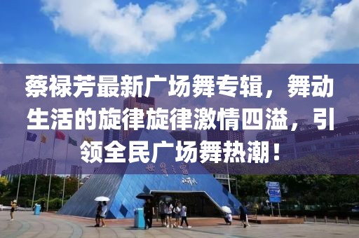 蔡祿芳最新廣場(chǎng)舞專輯，舞動(dòng)生活的旋律旋律激情四溢，引領(lǐng)全民廣場(chǎng)舞熱潮！