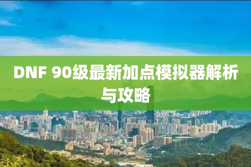 DNF 90級最新加點(diǎn)模擬器解析與攻略