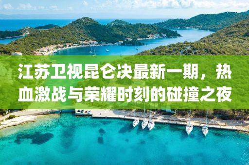 江蘇衛(wèi)視昆侖決最新一期，熱血激戰(zhàn)與榮耀時刻的碰撞之夜