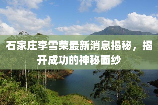 石家莊李雪榮最新消息揭秘，揭開成功的神秘面紗