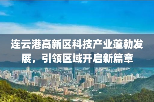 連云港高新區(qū)科技產(chǎn)業(yè)蓬勃發(fā)展，引領(lǐng)區(qū)域開啟新篇章