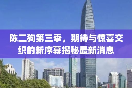 陳二狗第三季，期待與驚喜交織的新序幕揭秘最新消息
