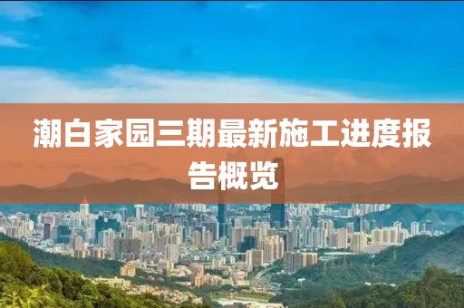 潮白家園三期最新施工進(jìn)度報告概覽
